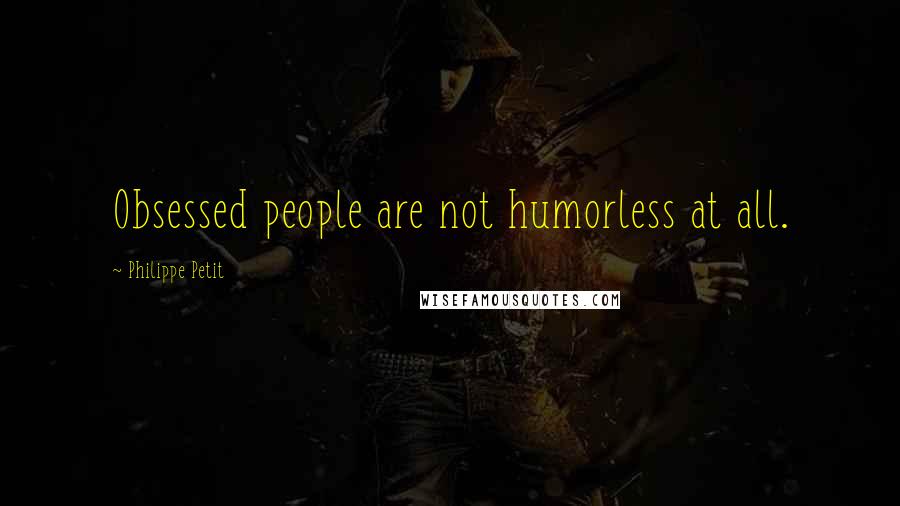 Philippe Petit Quotes: Obsessed people are not humorless at all.