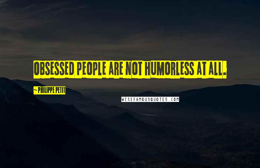 Philippe Petit Quotes: Obsessed people are not humorless at all.