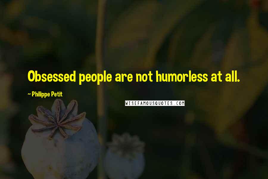 Philippe Petit Quotes: Obsessed people are not humorless at all.