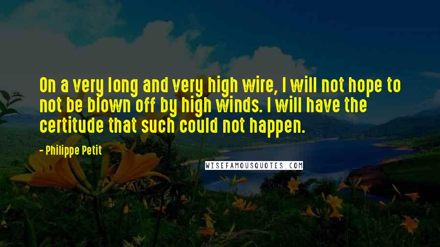 Philippe Petit Quotes: On a very long and very high wire, I will not hope to not be blown off by high winds. I will have the certitude that such could not happen.