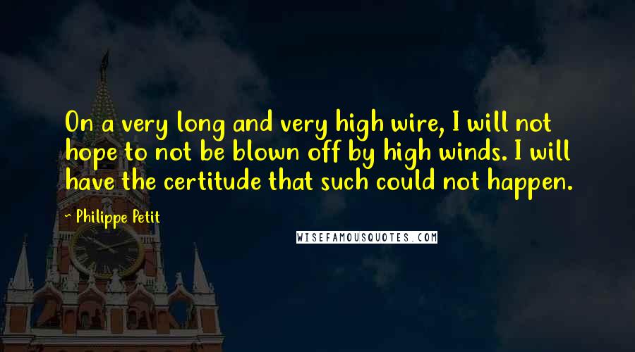 Philippe Petit Quotes: On a very long and very high wire, I will not hope to not be blown off by high winds. I will have the certitude that such could not happen.