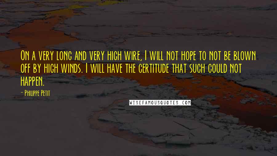 Philippe Petit Quotes: On a very long and very high wire, I will not hope to not be blown off by high winds. I will have the certitude that such could not happen.