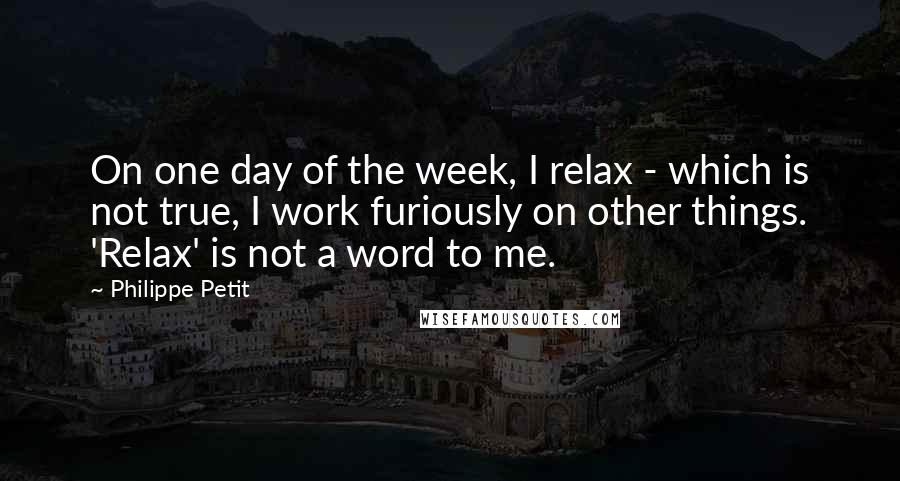 Philippe Petit Quotes: On one day of the week, I relax - which is not true, I work furiously on other things. 'Relax' is not a word to me.