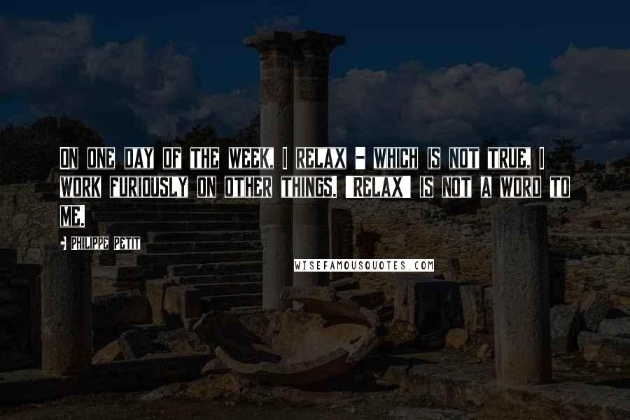 Philippe Petit Quotes: On one day of the week, I relax - which is not true, I work furiously on other things. 'Relax' is not a word to me.