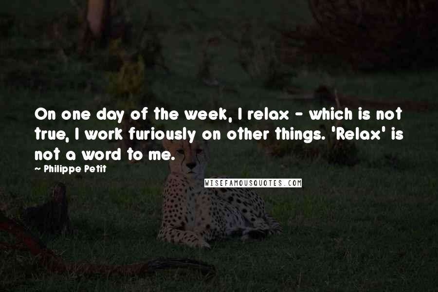 Philippe Petit Quotes: On one day of the week, I relax - which is not true, I work furiously on other things. 'Relax' is not a word to me.