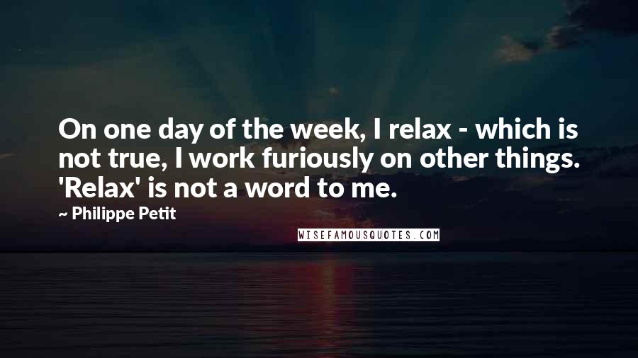 Philippe Petit Quotes: On one day of the week, I relax - which is not true, I work furiously on other things. 'Relax' is not a word to me.