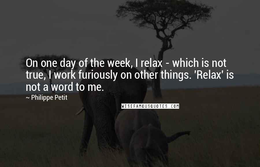 Philippe Petit Quotes: On one day of the week, I relax - which is not true, I work furiously on other things. 'Relax' is not a word to me.