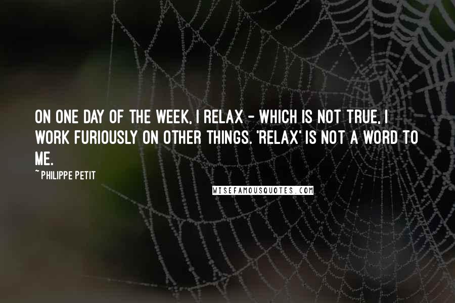 Philippe Petit Quotes: On one day of the week, I relax - which is not true, I work furiously on other things. 'Relax' is not a word to me.