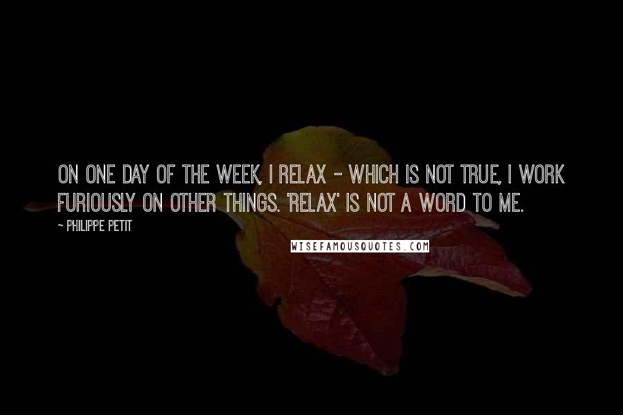 Philippe Petit Quotes: On one day of the week, I relax - which is not true, I work furiously on other things. 'Relax' is not a word to me.