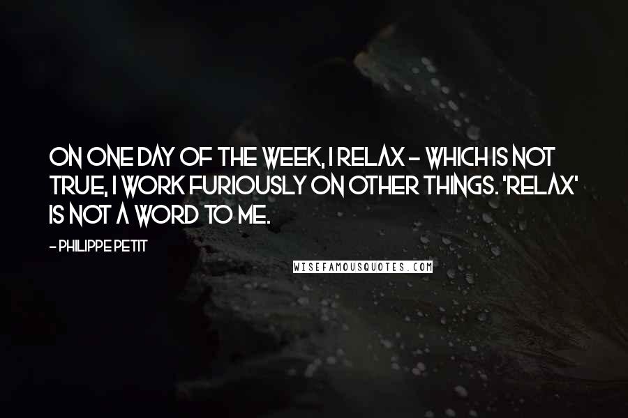 Philippe Petit Quotes: On one day of the week, I relax - which is not true, I work furiously on other things. 'Relax' is not a word to me.