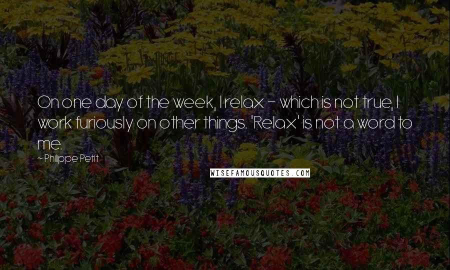 Philippe Petit Quotes: On one day of the week, I relax - which is not true, I work furiously on other things. 'Relax' is not a word to me.