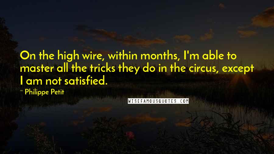 Philippe Petit Quotes: On the high wire, within months, I'm able to master all the tricks they do in the circus, except I am not satisfied.