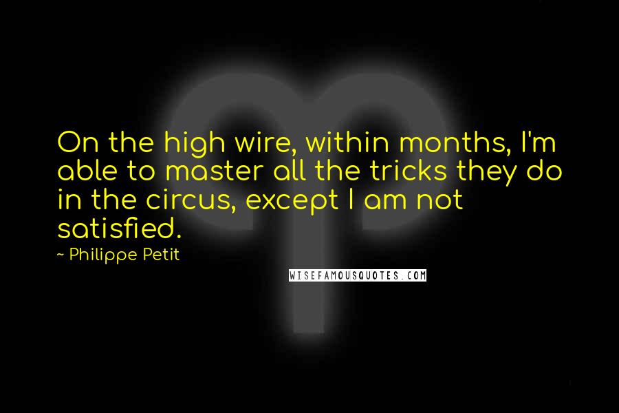 Philippe Petit Quotes: On the high wire, within months, I'm able to master all the tricks they do in the circus, except I am not satisfied.