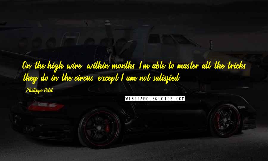 Philippe Petit Quotes: On the high wire, within months, I'm able to master all the tricks they do in the circus, except I am not satisfied.