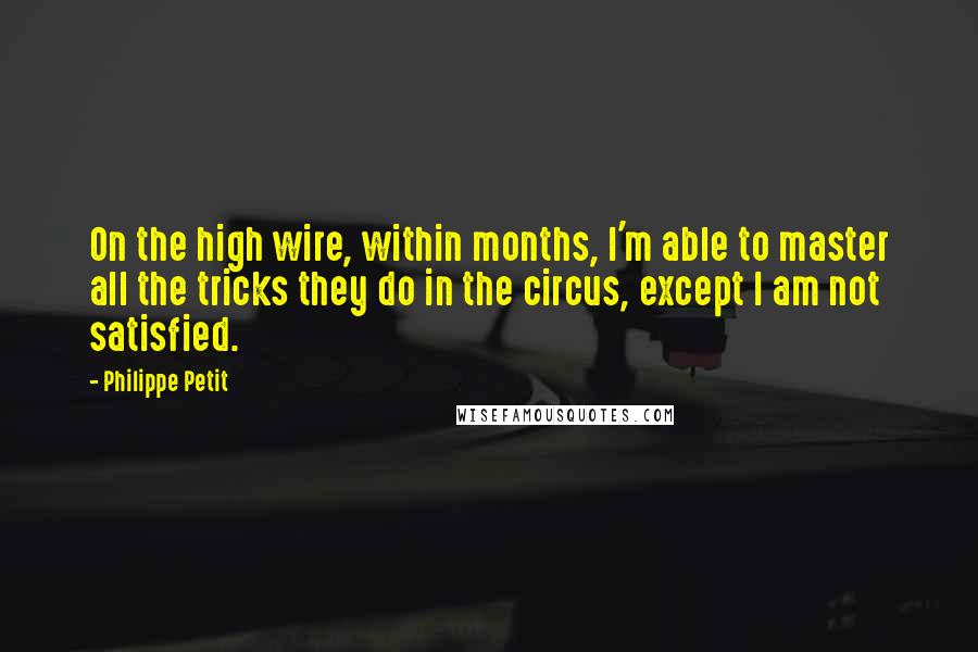 Philippe Petit Quotes: On the high wire, within months, I'm able to master all the tricks they do in the circus, except I am not satisfied.