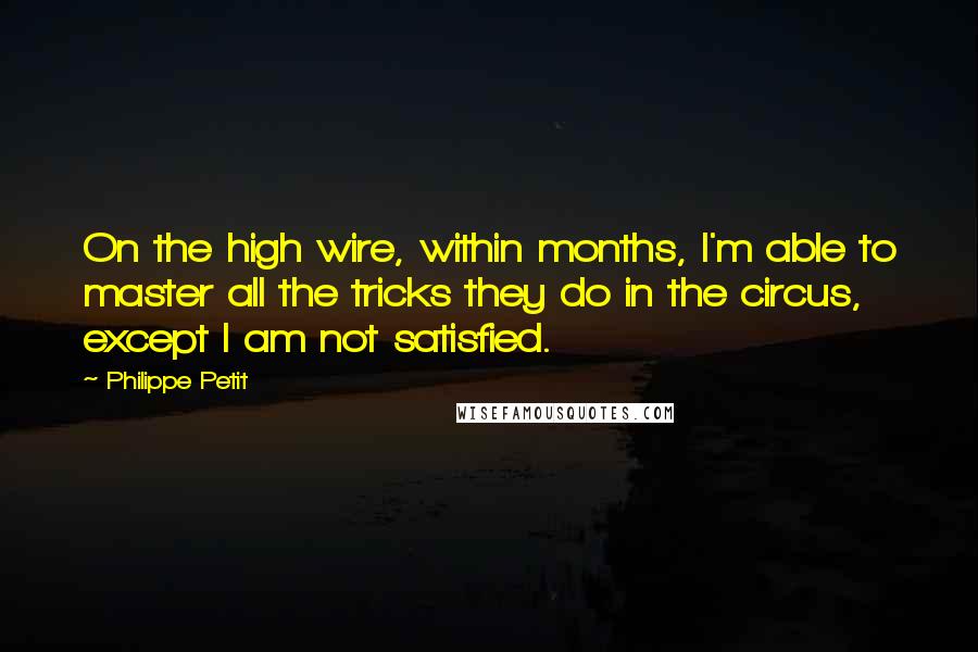 Philippe Petit Quotes: On the high wire, within months, I'm able to master all the tricks they do in the circus, except I am not satisfied.