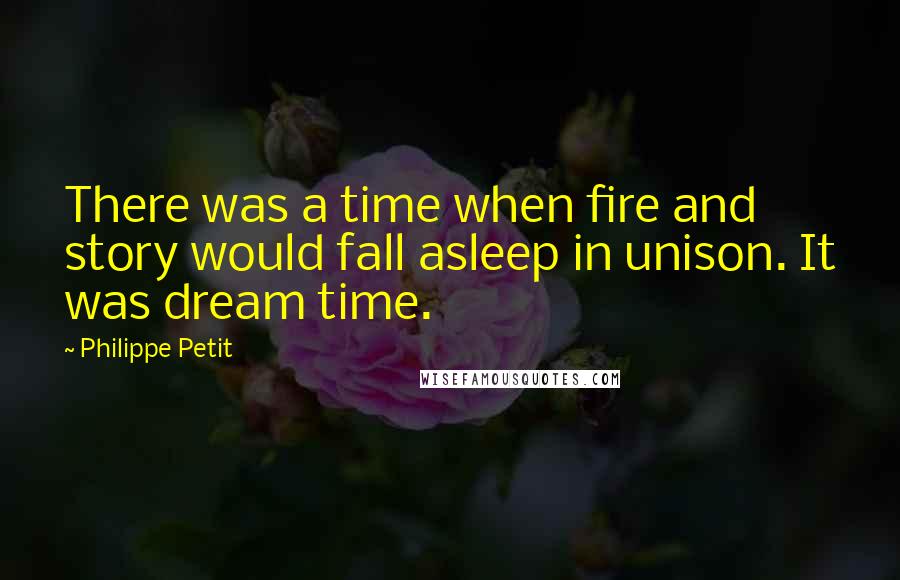 Philippe Petit Quotes: There was a time when fire and story would fall asleep in unison. It was dream time.