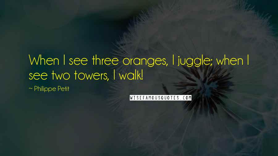 Philippe Petit Quotes: When I see three oranges, I juggle; when I see two towers, I walk!