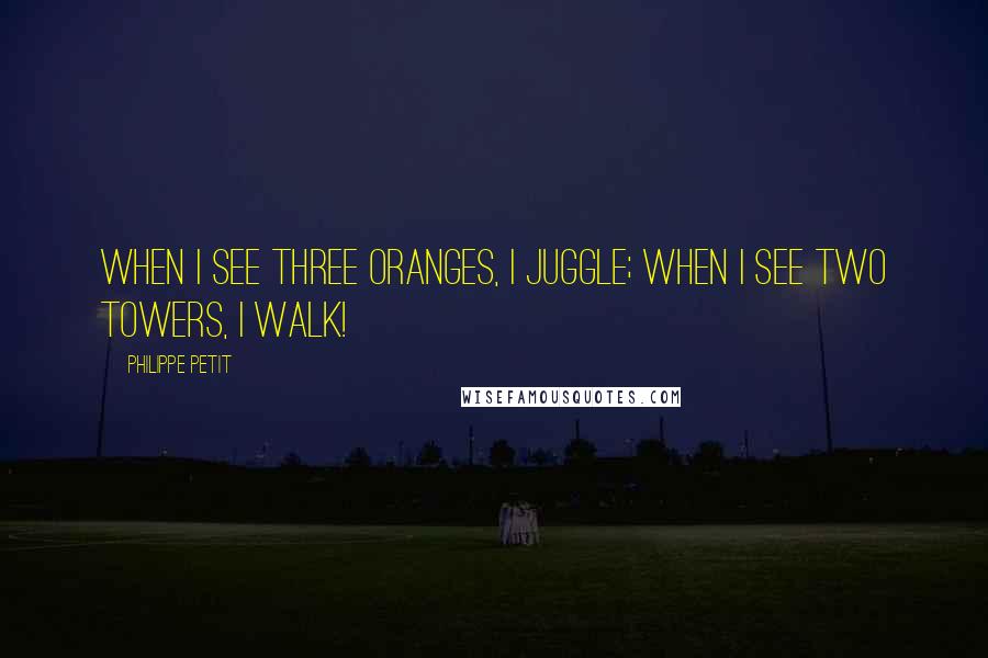 Philippe Petit Quotes: When I see three oranges, I juggle; when I see two towers, I walk!