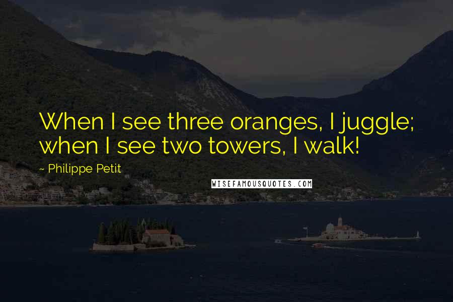 Philippe Petit Quotes: When I see three oranges, I juggle; when I see two towers, I walk!