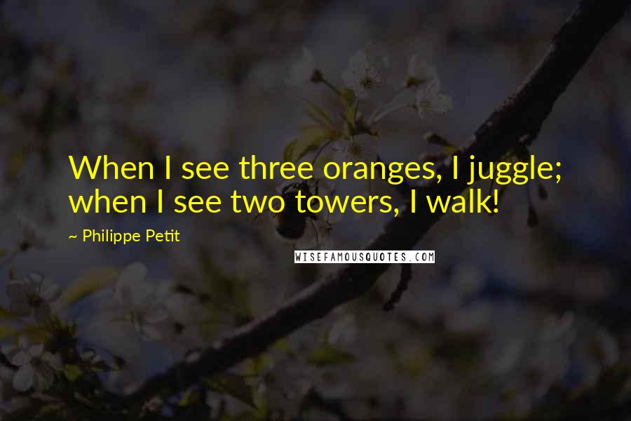 Philippe Petit Quotes: When I see three oranges, I juggle; when I see two towers, I walk!