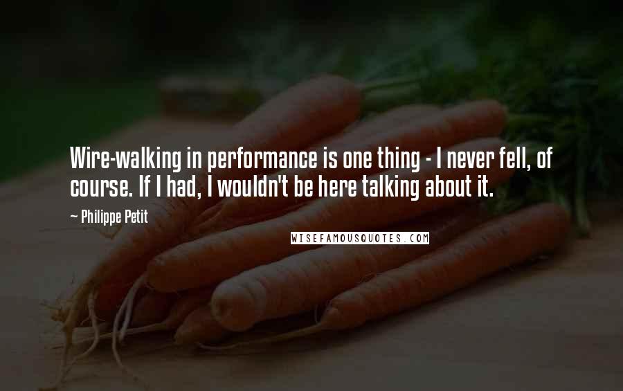 Philippe Petit Quotes: Wire-walking in performance is one thing - I never fell, of course. If I had, I wouldn't be here talking about it.