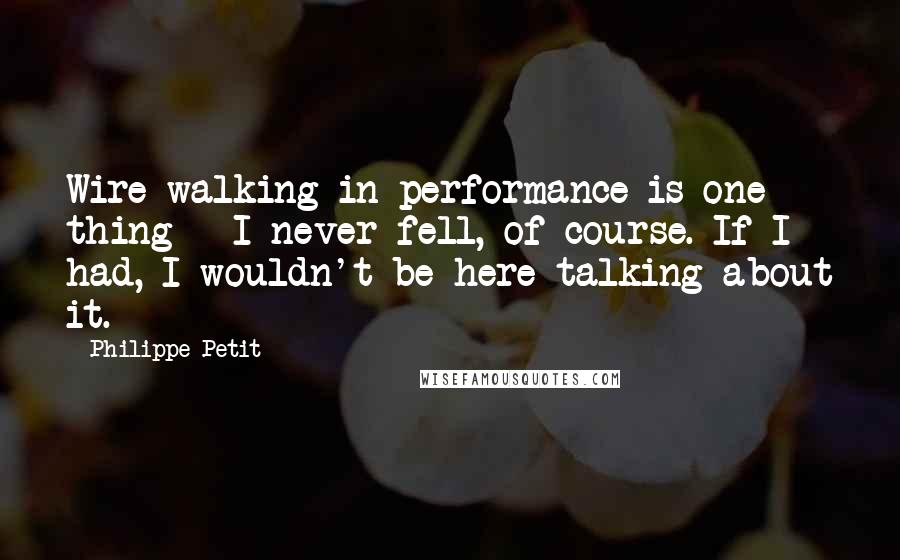 Philippe Petit Quotes: Wire-walking in performance is one thing - I never fell, of course. If I had, I wouldn't be here talking about it.