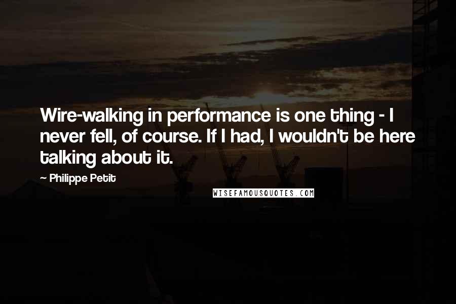 Philippe Petit Quotes: Wire-walking in performance is one thing - I never fell, of course. If I had, I wouldn't be here talking about it.