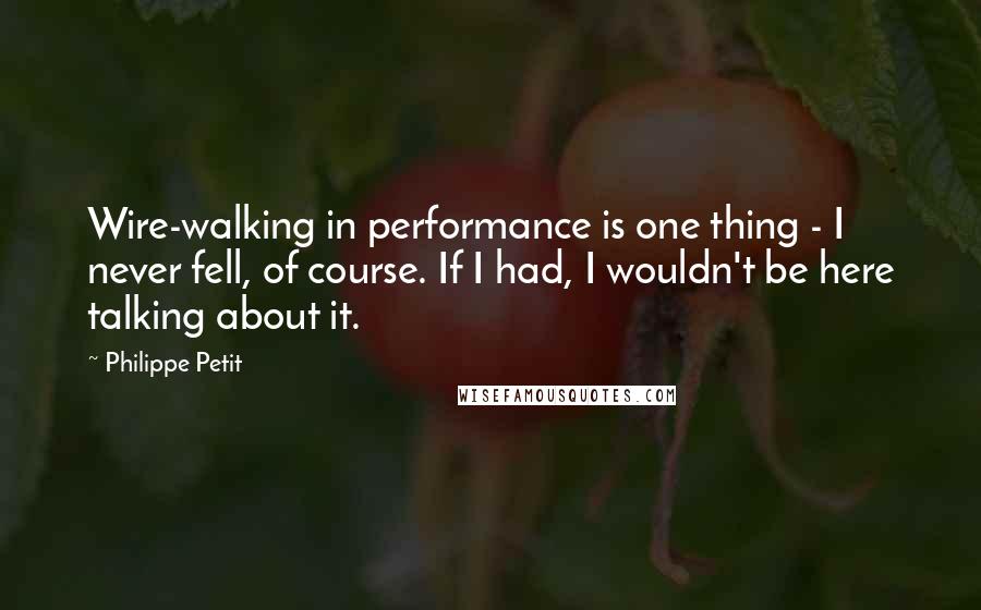 Philippe Petit Quotes: Wire-walking in performance is one thing - I never fell, of course. If I had, I wouldn't be here talking about it.