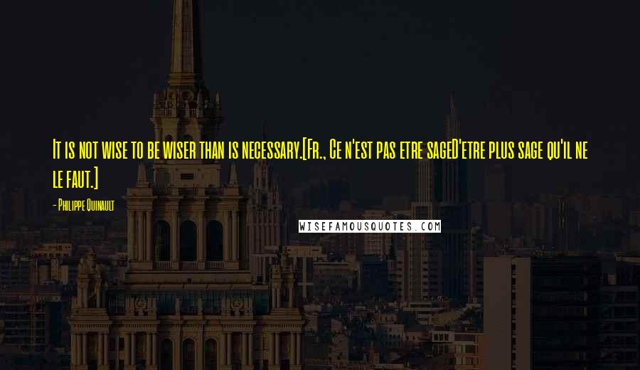 Philippe Quinault Quotes: It is not wise to be wiser than is necessary.[Fr., Ce n'est pas etre sageD'etre plus sage qu'il ne le faut.]