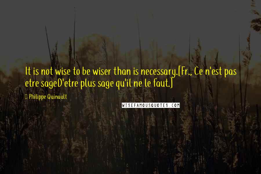 Philippe Quinault Quotes: It is not wise to be wiser than is necessary.[Fr., Ce n'est pas etre sageD'etre plus sage qu'il ne le faut.]