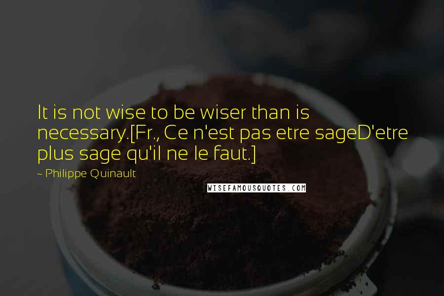 Philippe Quinault Quotes: It is not wise to be wiser than is necessary.[Fr., Ce n'est pas etre sageD'etre plus sage qu'il ne le faut.]