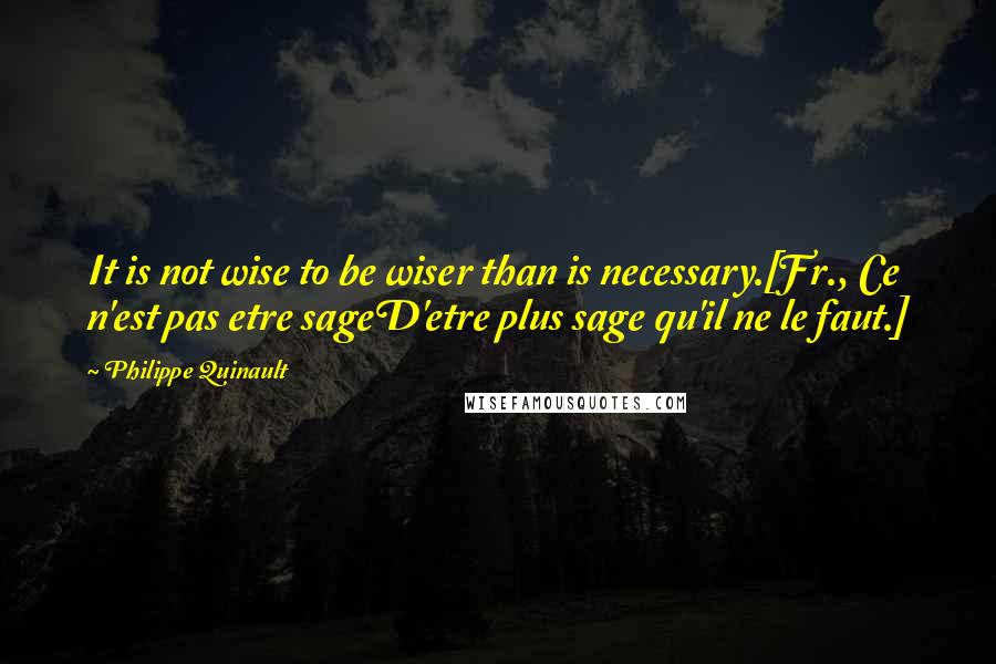 Philippe Quinault Quotes: It is not wise to be wiser than is necessary.[Fr., Ce n'est pas etre sageD'etre plus sage qu'il ne le faut.]