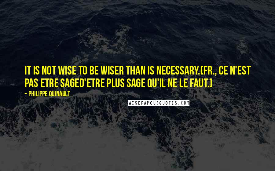 Philippe Quinault Quotes: It is not wise to be wiser than is necessary.[Fr., Ce n'est pas etre sageD'etre plus sage qu'il ne le faut.]