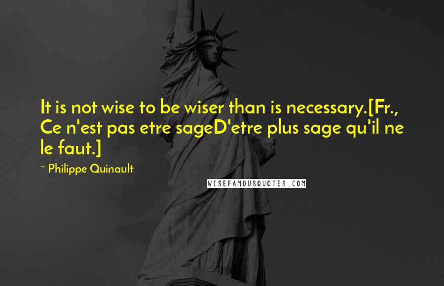 Philippe Quinault Quotes: It is not wise to be wiser than is necessary.[Fr., Ce n'est pas etre sageD'etre plus sage qu'il ne le faut.]