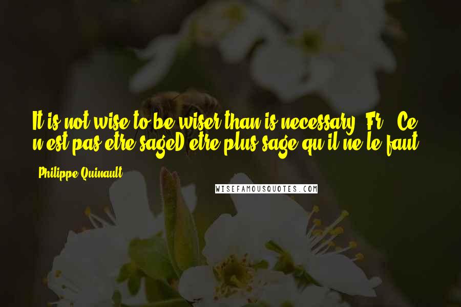 Philippe Quinault Quotes: It is not wise to be wiser than is necessary.[Fr., Ce n'est pas etre sageD'etre plus sage qu'il ne le faut.]
