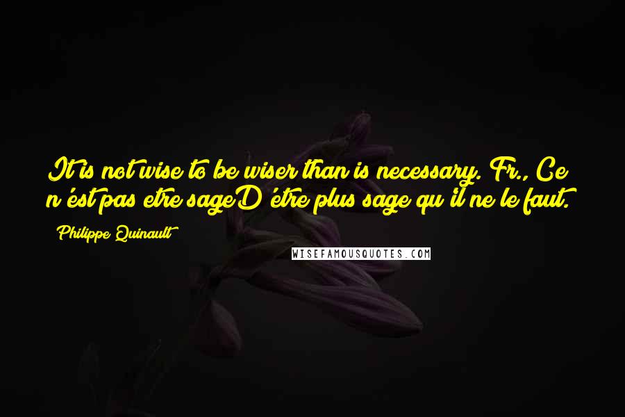 Philippe Quinault Quotes: It is not wise to be wiser than is necessary.[Fr., Ce n'est pas etre sageD'etre plus sage qu'il ne le faut.]