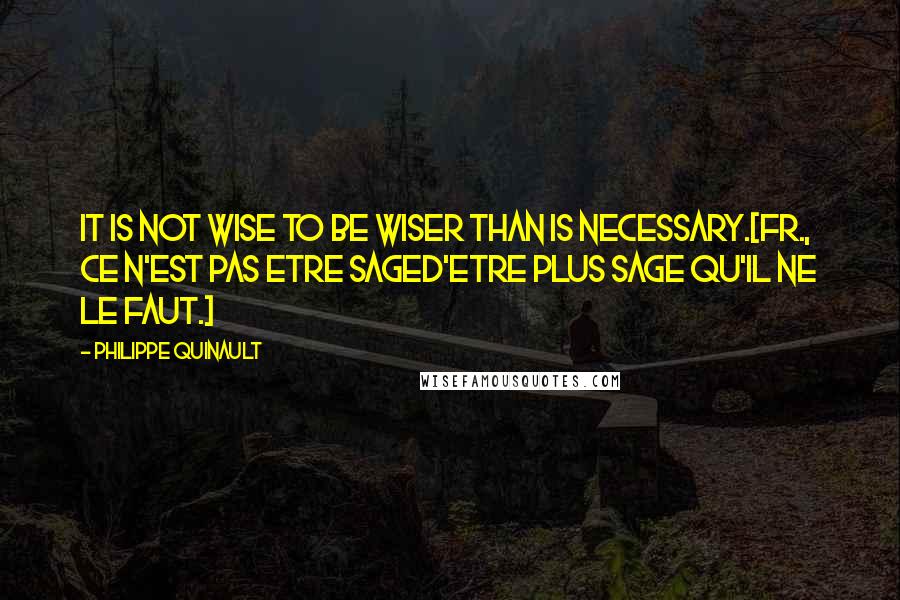 Philippe Quinault Quotes: It is not wise to be wiser than is necessary.[Fr., Ce n'est pas etre sageD'etre plus sage qu'il ne le faut.]
