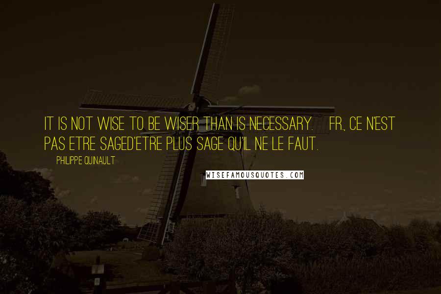 Philippe Quinault Quotes: It is not wise to be wiser than is necessary.[Fr., Ce n'est pas etre sageD'etre plus sage qu'il ne le faut.]