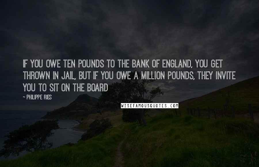 Philippe Ries Quotes: If you owe ten pounds to the Bank of England, you get thrown in jail, but if you owe a million pounds, they invite you to sit on the Board