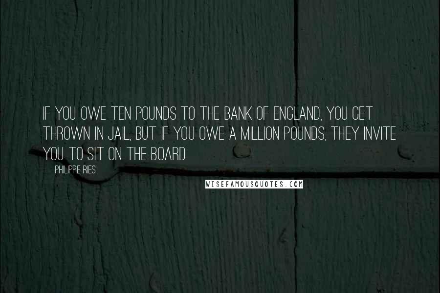 Philippe Ries Quotes: If you owe ten pounds to the Bank of England, you get thrown in jail, but if you owe a million pounds, they invite you to sit on the Board