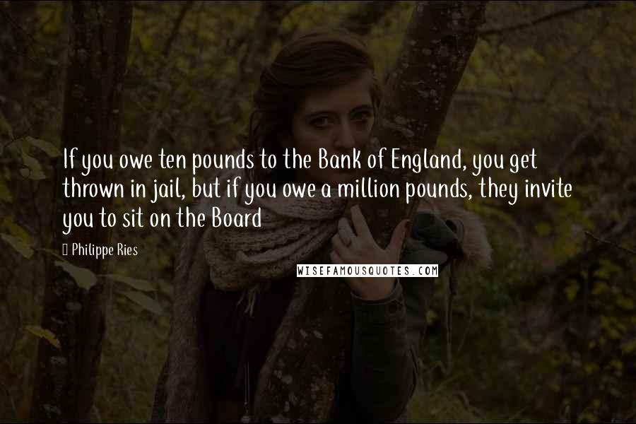 Philippe Ries Quotes: If you owe ten pounds to the Bank of England, you get thrown in jail, but if you owe a million pounds, they invite you to sit on the Board