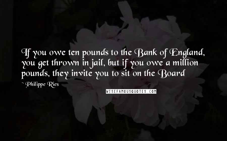 Philippe Ries Quotes: If you owe ten pounds to the Bank of England, you get thrown in jail, but if you owe a million pounds, they invite you to sit on the Board