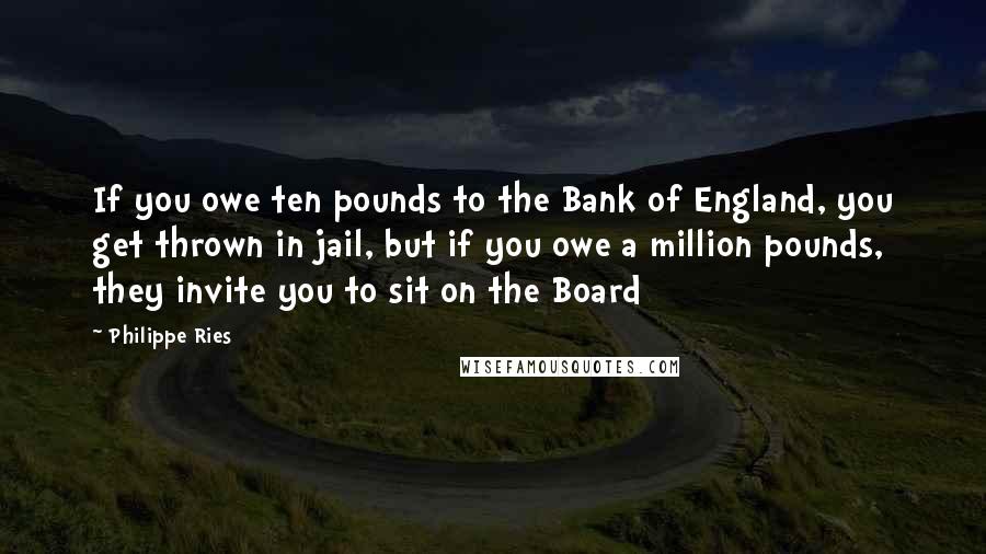 Philippe Ries Quotes: If you owe ten pounds to the Bank of England, you get thrown in jail, but if you owe a million pounds, they invite you to sit on the Board