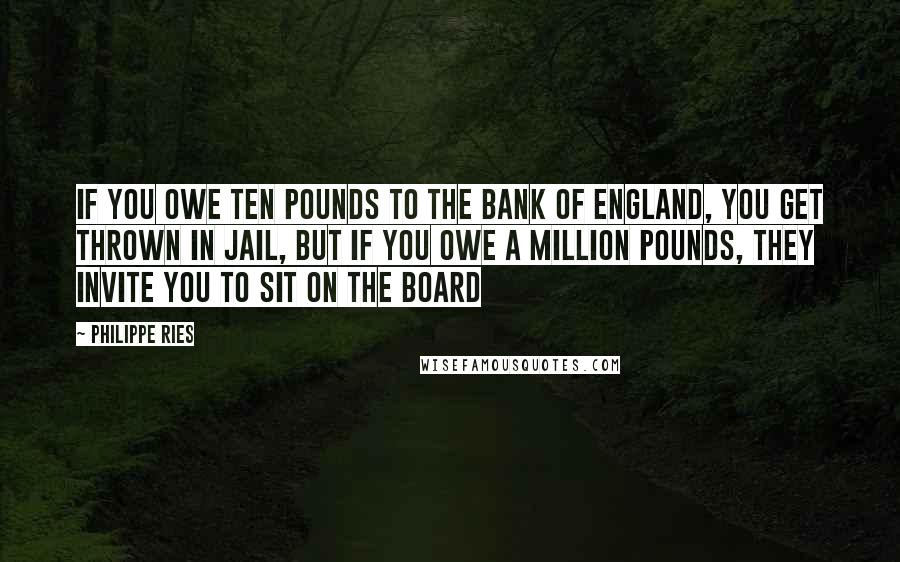 Philippe Ries Quotes: If you owe ten pounds to the Bank of England, you get thrown in jail, but if you owe a million pounds, they invite you to sit on the Board