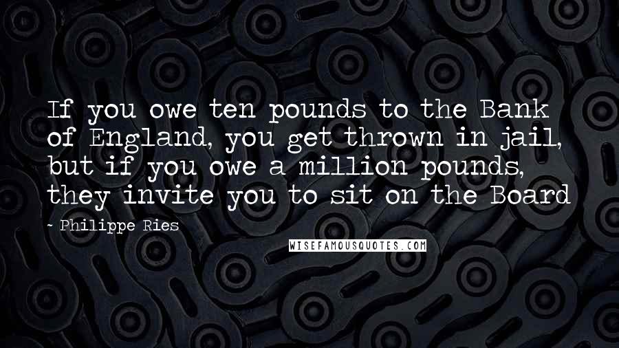 Philippe Ries Quotes: If you owe ten pounds to the Bank of England, you get thrown in jail, but if you owe a million pounds, they invite you to sit on the Board