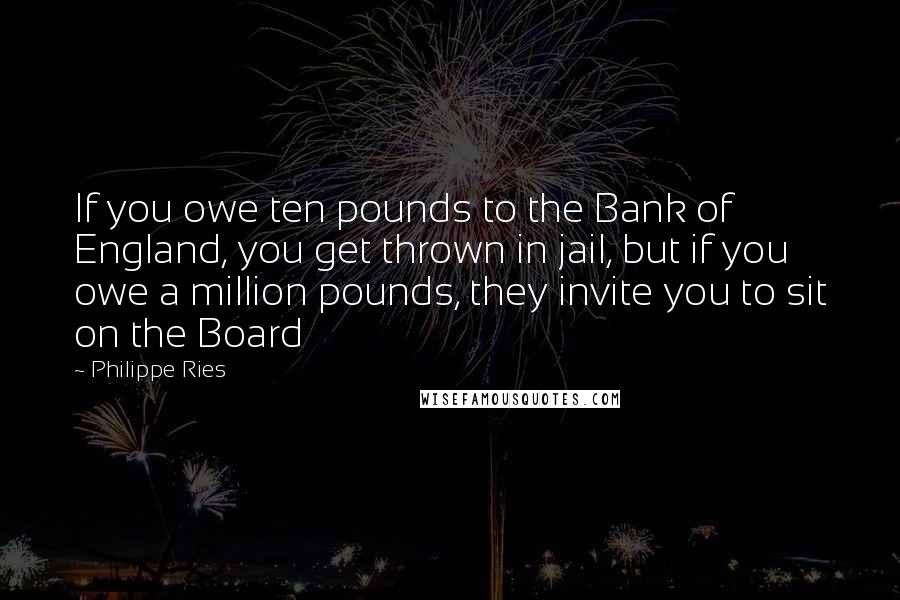 Philippe Ries Quotes: If you owe ten pounds to the Bank of England, you get thrown in jail, but if you owe a million pounds, they invite you to sit on the Board