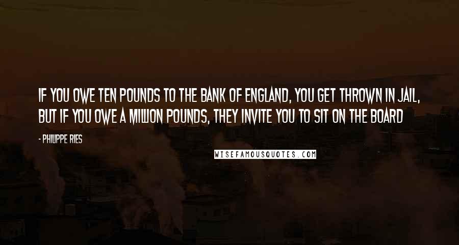 Philippe Ries Quotes: If you owe ten pounds to the Bank of England, you get thrown in jail, but if you owe a million pounds, they invite you to sit on the Board