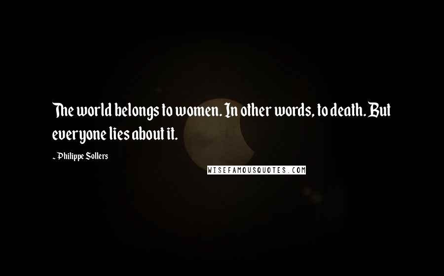 Philippe Sollers Quotes: The world belongs to women. In other words, to death. But everyone lies about it.