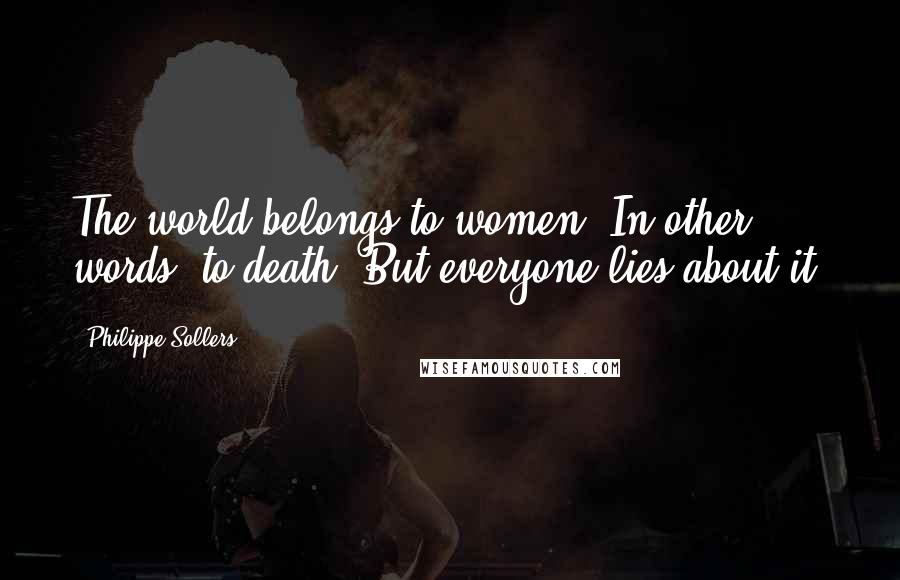 Philippe Sollers Quotes: The world belongs to women. In other words, to death. But everyone lies about it.